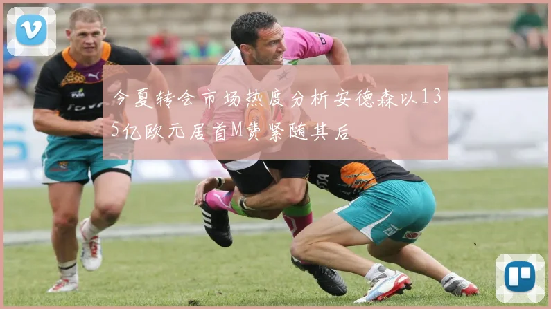 今夏转会市场热度分析安德森以135亿欧元居首M费紧随其后