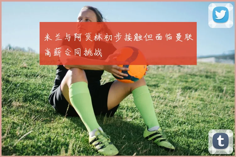 米兰与阿莫林初步接触但面临曼联高薪合同挑战