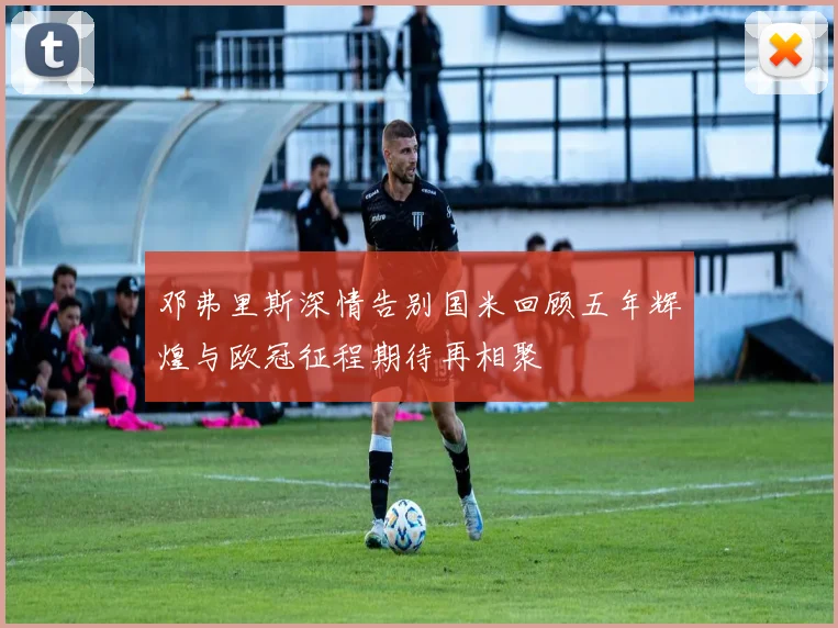 邓弗里斯深情告别国米回顾五年辉煌与欧冠征程期待再相聚