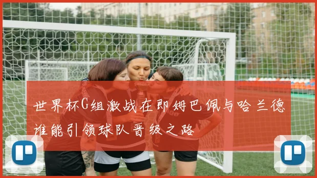 世界杯G组激战在即姆巴佩与哈兰德谁能引领球队晋级之路