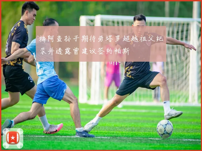 梅阿查孙子期待劳塔罗超越祖父纪录并透露曾建议签约帕斯