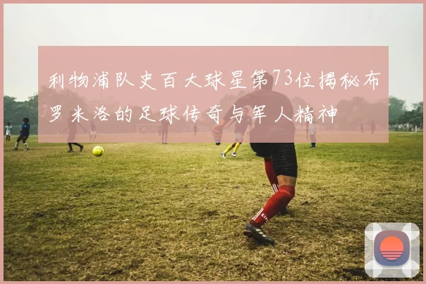 利物浦队史百大球星第73位揭秘布罗米洛的足球传奇与军人精神