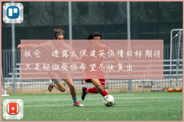 板仓滉透露久保建英伤情好转期待只是轻微受伤希望尽快复出