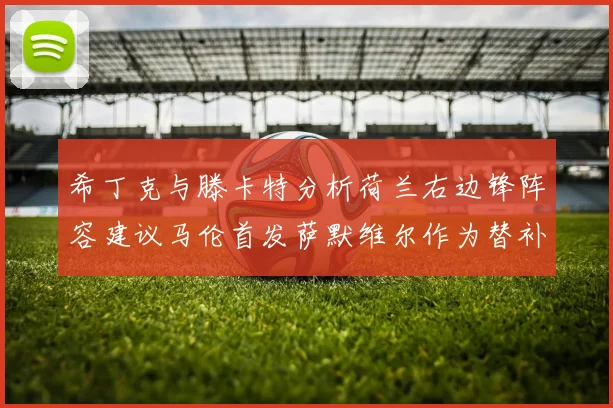 希丁克与滕卡特分析荷兰右边锋阵容建议马伦首发萨默维尔作为替补选择