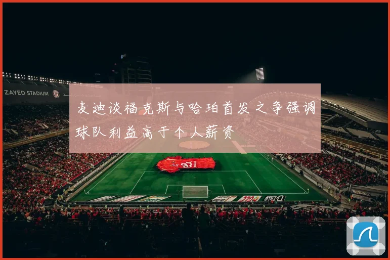 麦迪谈福克斯与哈珀首发之争强调球队利益高于个人薪资