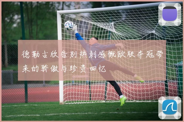 德勒古欣告别热刺感慨欧联夺冠带来的骄傲与珍贵回忆
