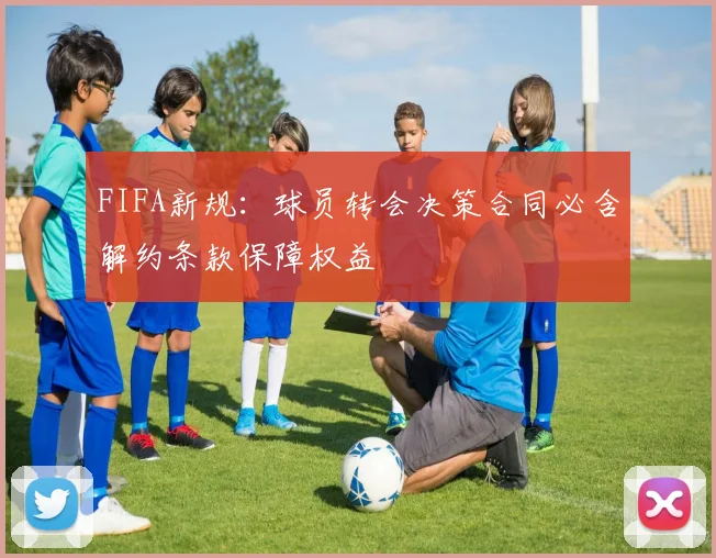 FIFA新规：球员转会决策合同必含解约条款保障权益